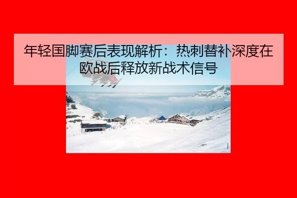 nian-qing-guo-jiao-sai-hou-biao-xian-jie-xi-re-ci-ti-bu-shen-du-zai-ou-zhan-hou-shi-fang-xin-zhan-shu-xin-hao-2-929.jpg