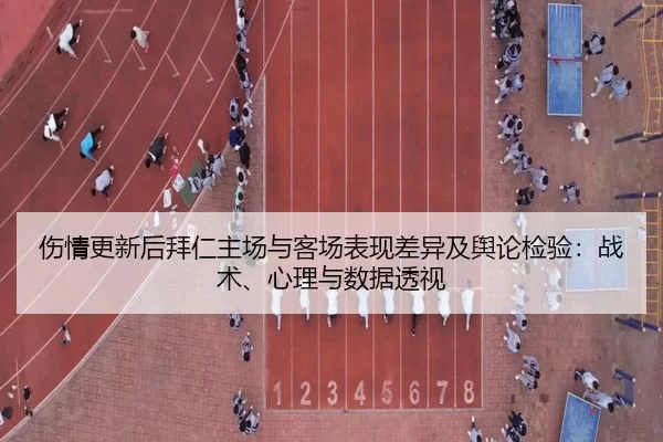 伤情更新后拜仁主场与客场表现差异及舆论检验：战术、心理与数据透视